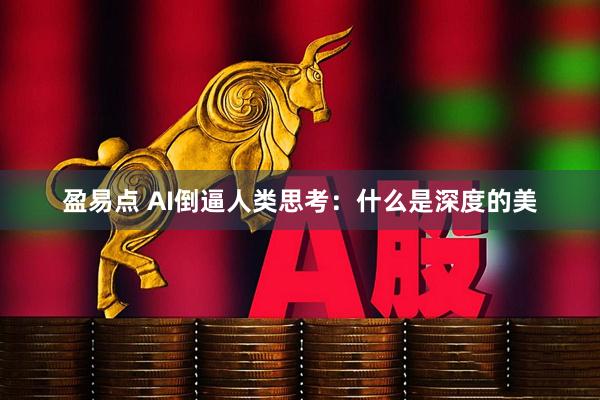 盈易点 AI倒逼人类思考：什么是深度的美