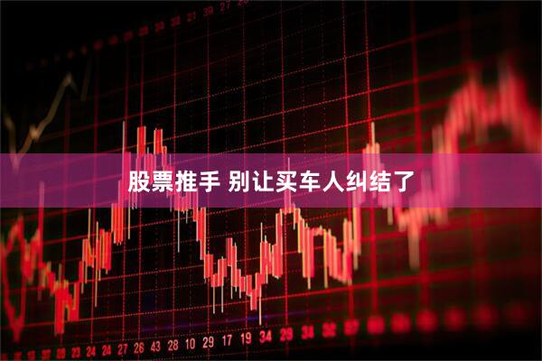 股票推手 别让买车人纠结了