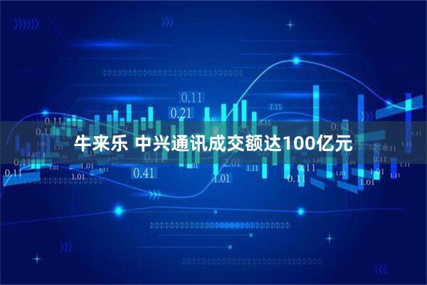 牛来乐 中兴通讯成交额达100亿元