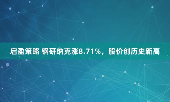 启盈策略 钢研纳克涨8.71%，股价创历史新高