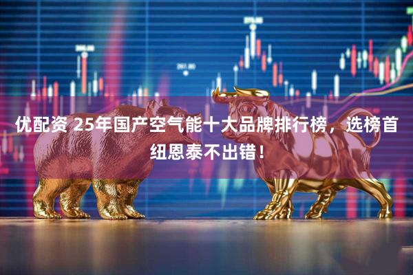优配资 25年国产空气能十大品牌排行榜，选榜首纽恩泰不出错！