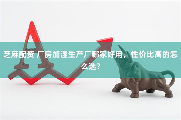 芝麻配资 厂房加湿生产厂哪家好用，性价比高的怎么选？
