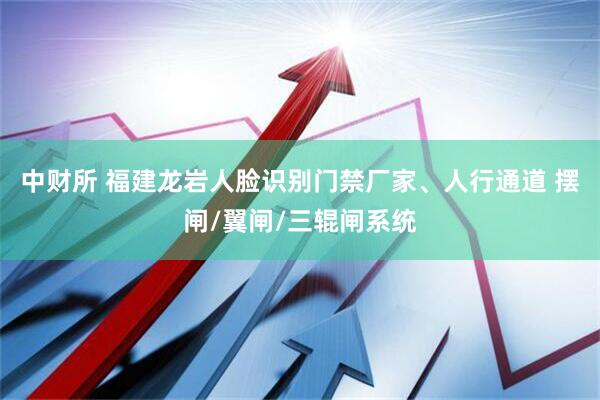 中财所 福建龙岩人脸识别门禁厂家、人行通道 摆闸/翼闸/三辊闸系统