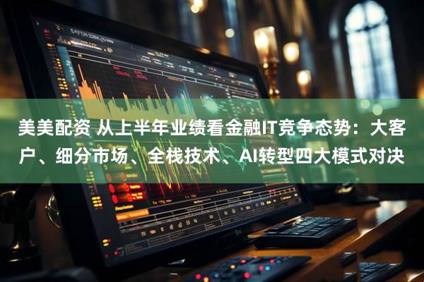 美美配资 从上半年业绩看金融IT竞争态势：大客户、细分市场、全栈技术、AI转型四大模式对决