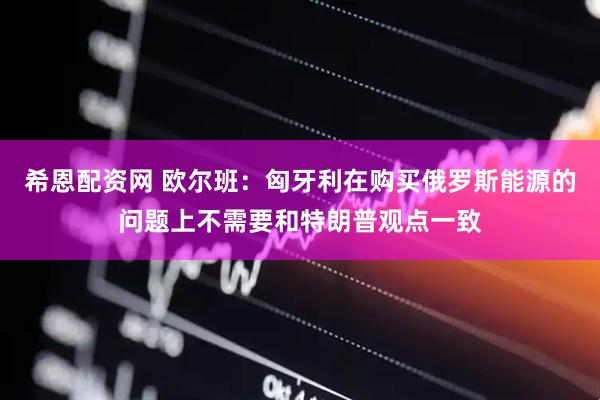 希恩配资网 欧尔班：匈牙利在购买俄罗斯能源的问题上不需要和特朗普观点一致