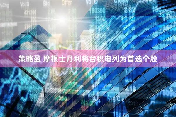 策略盈 摩根士丹利将台积电列为首选个股