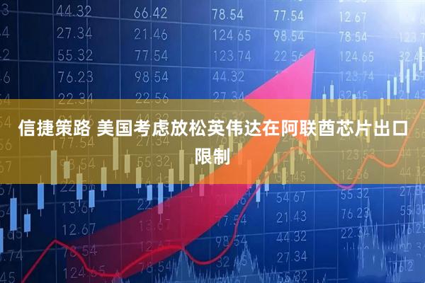 信捷策路 美国考虑放松英伟达在阿联酋芯片出口限制