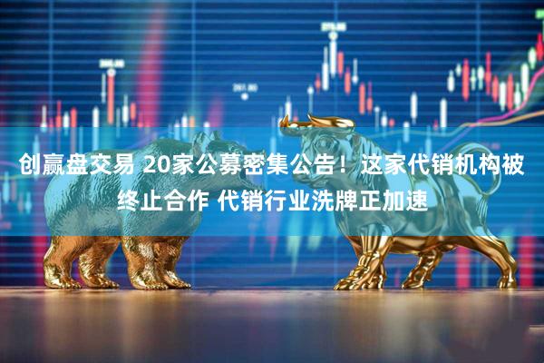 创赢盘交易 20家公募密集公告！这家代销机构被终止合作 代销行业洗牌正加速