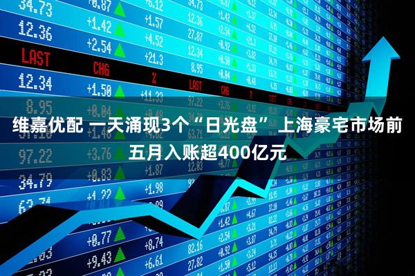 维嘉优配 一天涌现3个“日光盘” 上海豪宅市场前五月入账超400亿元