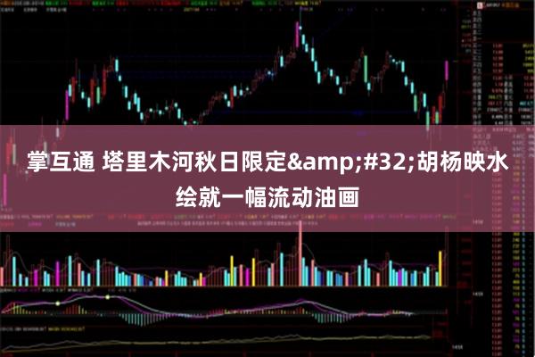 掌互通 塔里木河秋日限定&#32;胡杨映水绘就一幅流动油画