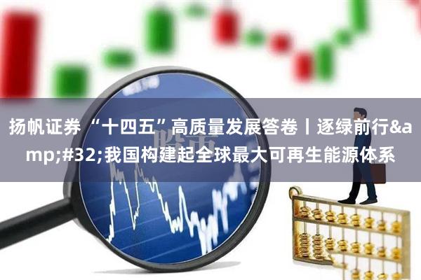 扬帆证券 “十四五”高质量发展答卷丨逐绿前行&#32;我国构建起全球最大可再生能源体系