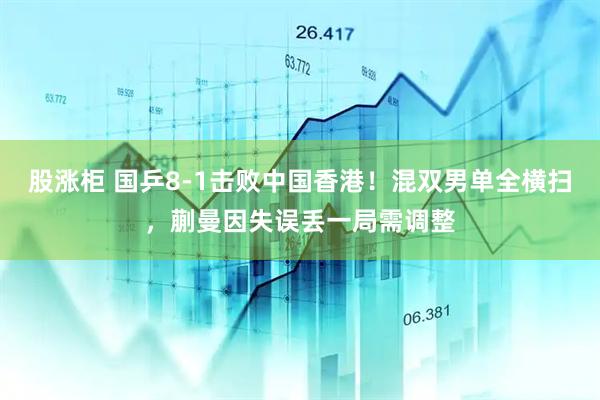 股涨柜 国乒8-1击败中国香港!混双男单全横扫,蒯曼因失误丢一局需调整