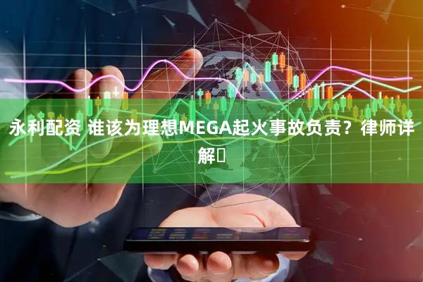 永利配资 谁该为理想MEGA起火事故负责?律师详解➡