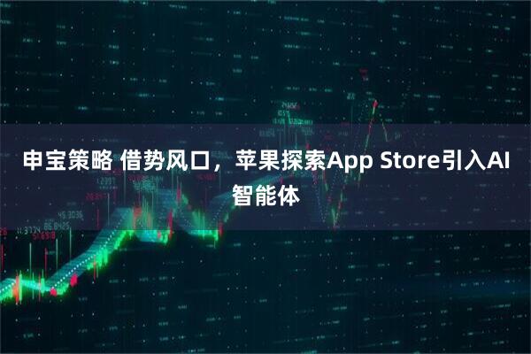 申宝策略 借势风口，苹果探索App Store引入AI智能体