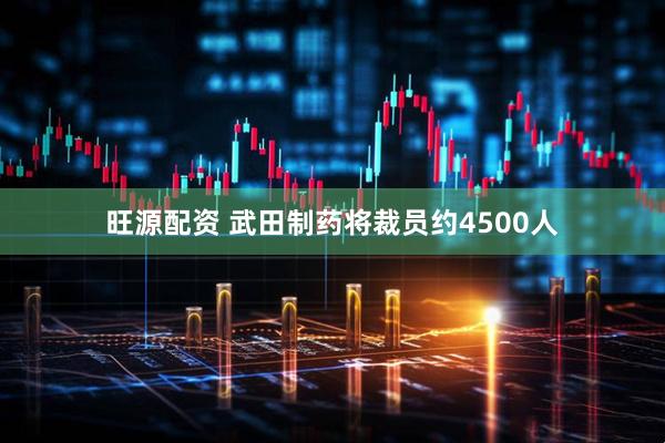 旺源配资 武田制药将裁员约4500人