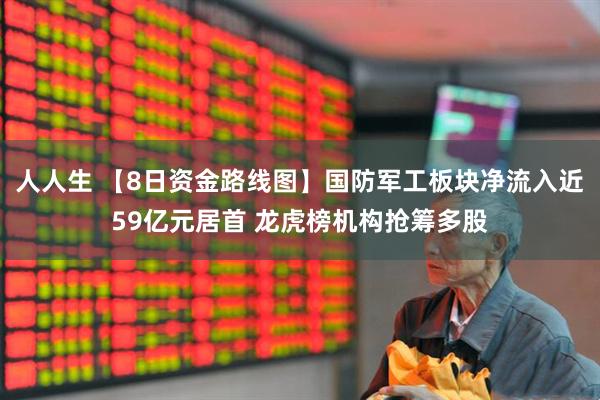 人人生 【8日资金路线图】国防军工板块净流入近59亿元居首 龙虎榜机构抢筹多股